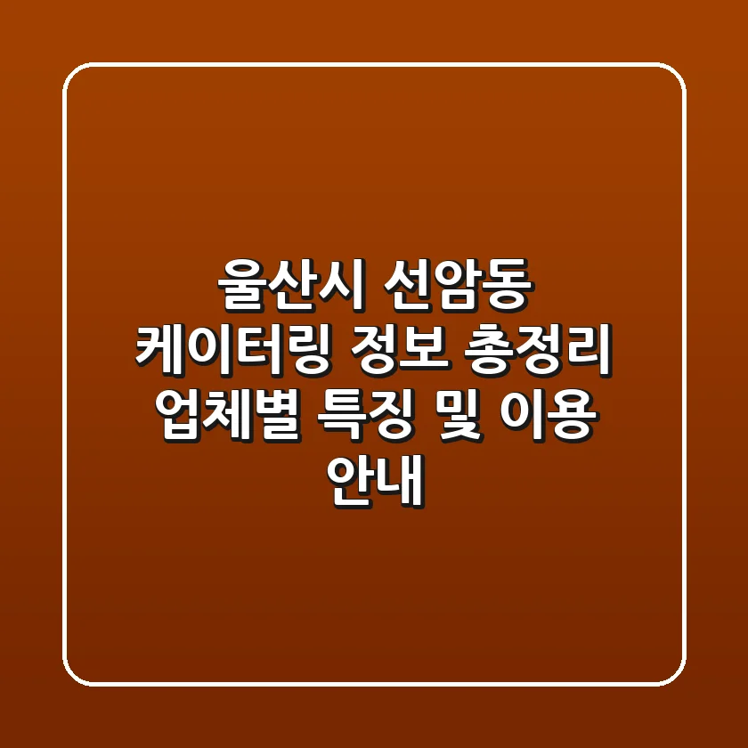 울산시 선암동 케이터링 정보 총정리 - 업체별 특징 및 이용 안내