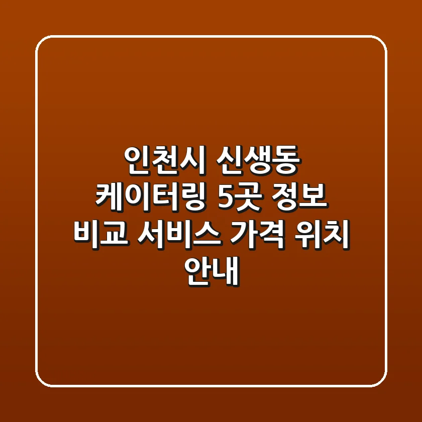 인천시 신생동 케이터링 5곳 정보 비교 - 서비스, 가격, 위치 안내