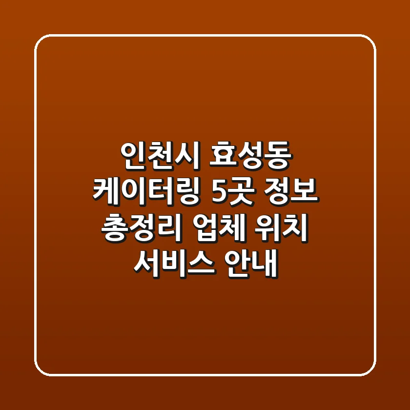 인천시 효성동 케이터링 5곳 정보 총정리 - 업체, 위치, 서비스 안내